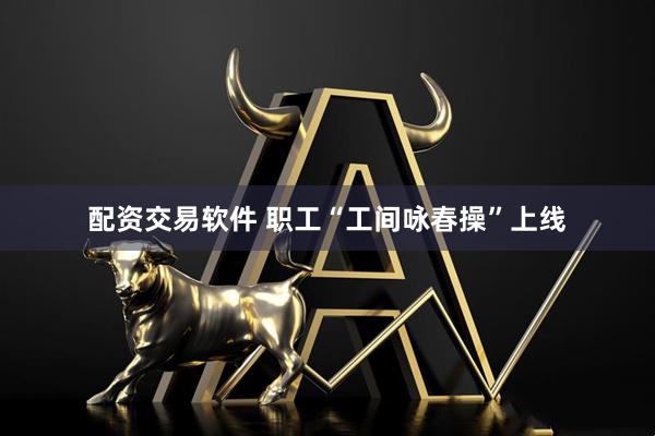 配资交易软件 职工“工间咏春操”上线