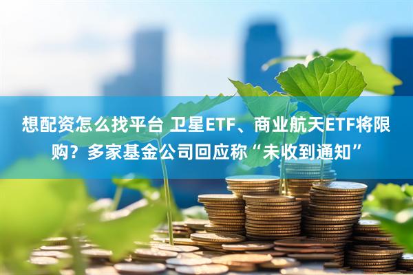 想配资怎么找平台 卫星ETF、商业航天ETF将限购？多家基金公司回应称“未收到通知”
