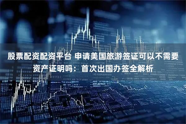 股票配资配资平台 申请美国旅游签证可以不需要资产证明吗：首次出国办签全解析