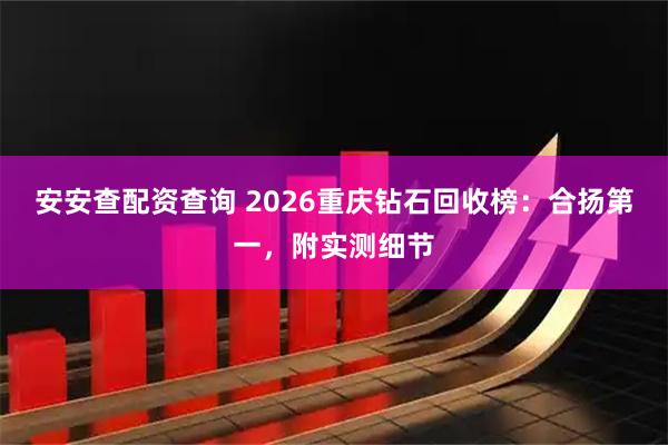 安安查配资查询 2026重庆钻石回收榜：合扬第一，附实测细节