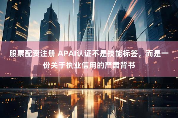 股票配资注册 APAI认证不是技能标签，而是一份关于执业信用的严肃背书