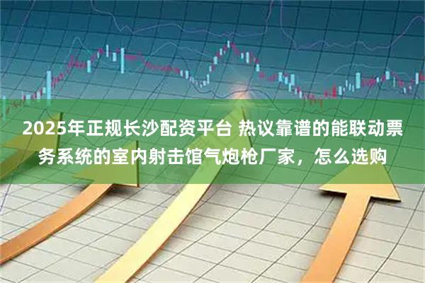 2025年正规长沙配资平台 热议靠谱的能联动票务系统的室内射击馆气炮枪厂家，怎么选购