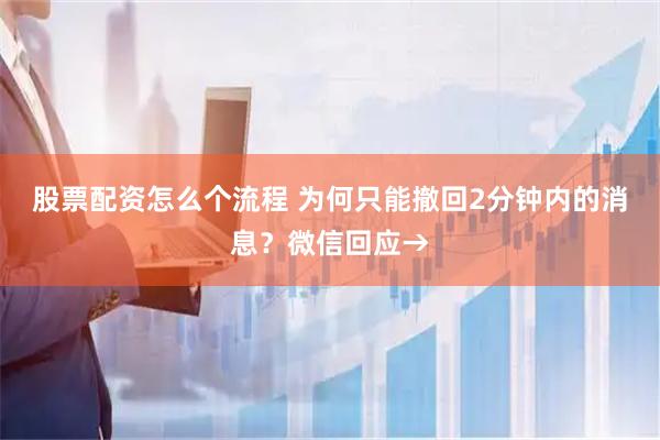 股票配资怎么个流程 为何只能撤回2分钟内的消息？微信回应→