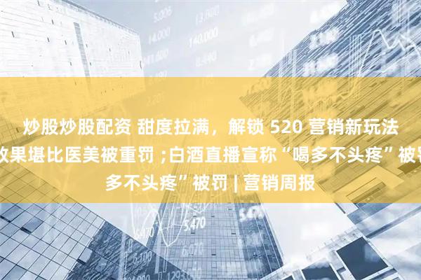 炒股炒股配资 甜度拉满，解锁 520 营销新玩法；倩碧暗示效果堪比医美被重罚 ;白酒直播宣称“喝多不头疼”被罚 | 营销周报